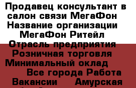 Продавец-консультант в салон связи МегаФон › Название организации ­ МегаФон Ритейл › Отрасль предприятия ­ Розничная торговля › Минимальный оклад ­ 20 000 - Все города Работа » Вакансии   . Амурская обл.,Архаринский р-н